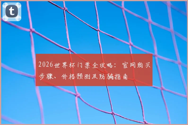 2026世界杯门票全攻略：官网购买步骤、价格预测及防骗指南