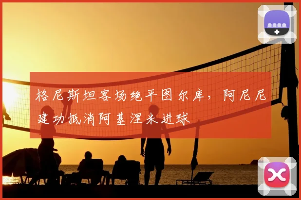 格尼斯坦客场绝平图尔库，阿尼尼建功抵消阿基涅米进球