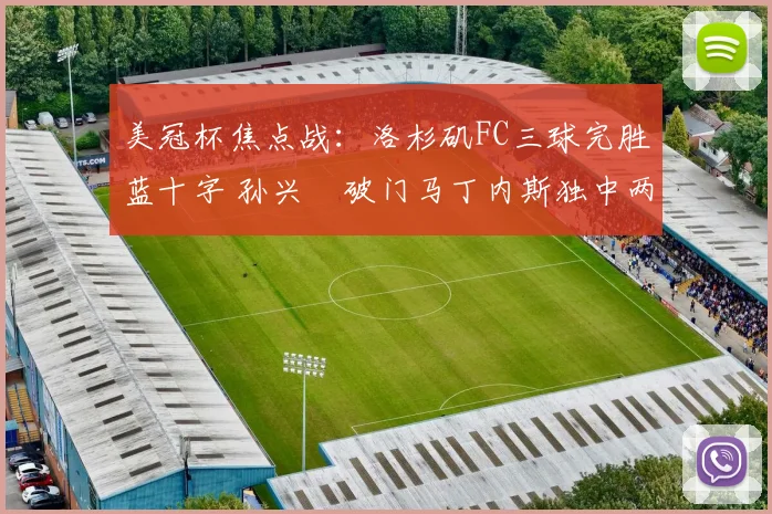 美冠杯焦点战：洛杉矶FC三球完胜蓝十字 孙兴慜破门马丁内斯独中两元