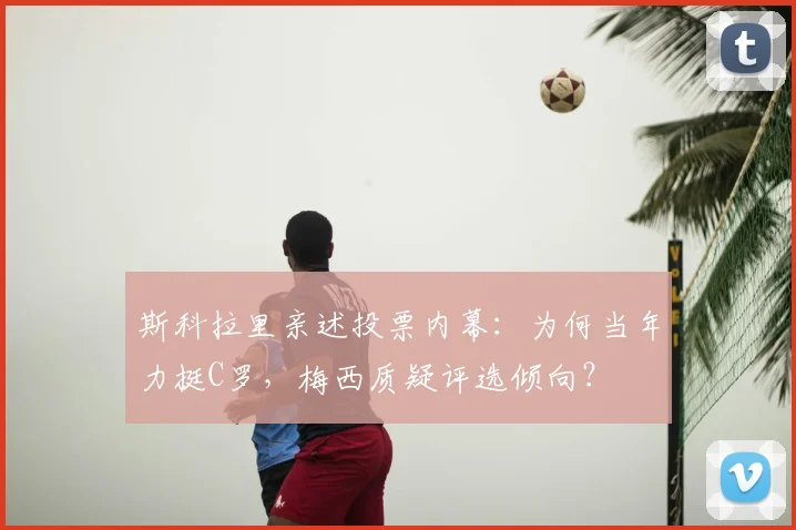 斯科拉里亲述投票内幕：为何当年力挺C罗，梅西质疑评选倾向？