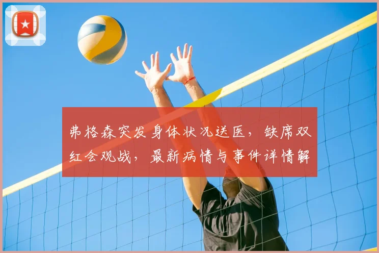 弗格森突发身体状况送医，缺席双红会观战，最新病情与事件详情解析