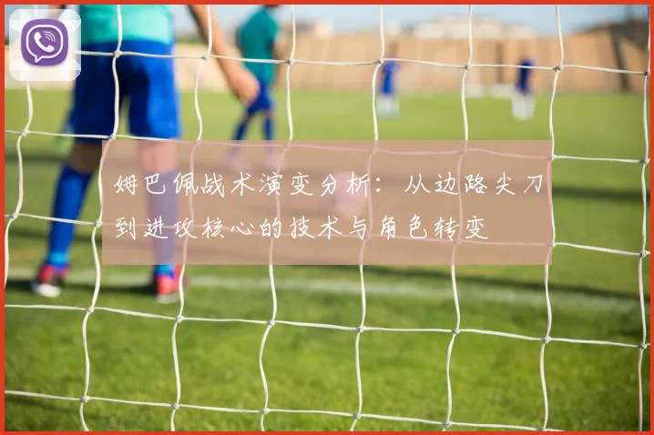 姆巴佩战术演变分析：从边路尖刀到进攻核心的技术与角色转变