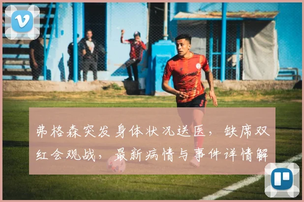 弗格森突发身体状况送医，缺席双红会观战，最新病情与事件详情解析