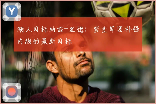 湖人目标纳兹-里德：紫金军团补强内线的最新目标