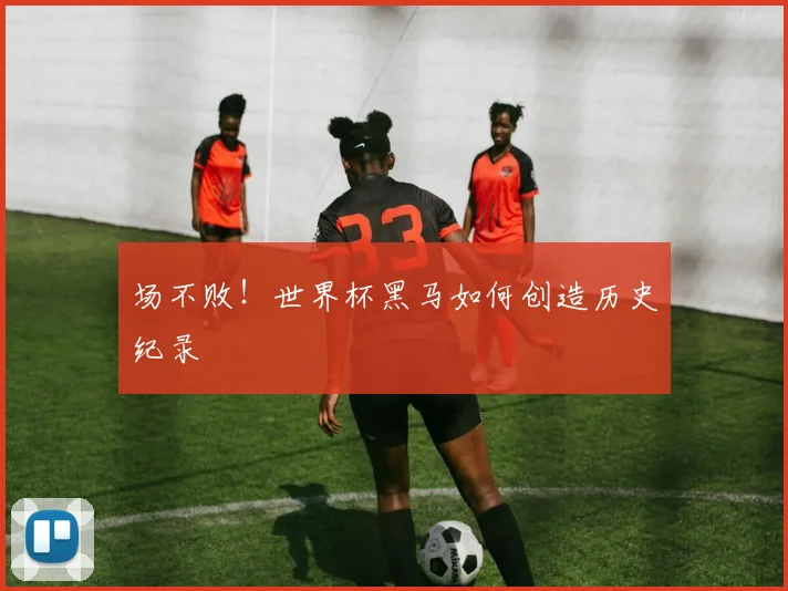场不败！世界杯黑马如何创造历史纪录