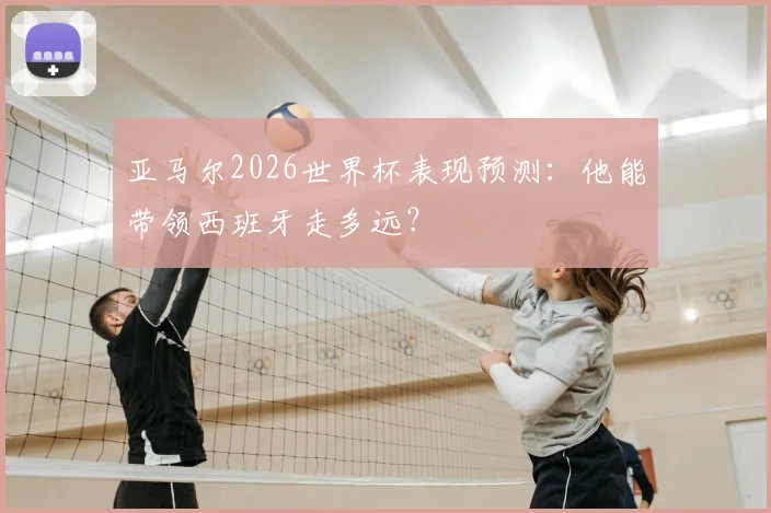 亚马尔2026世界杯表现预测：他能带领西班牙走多远？