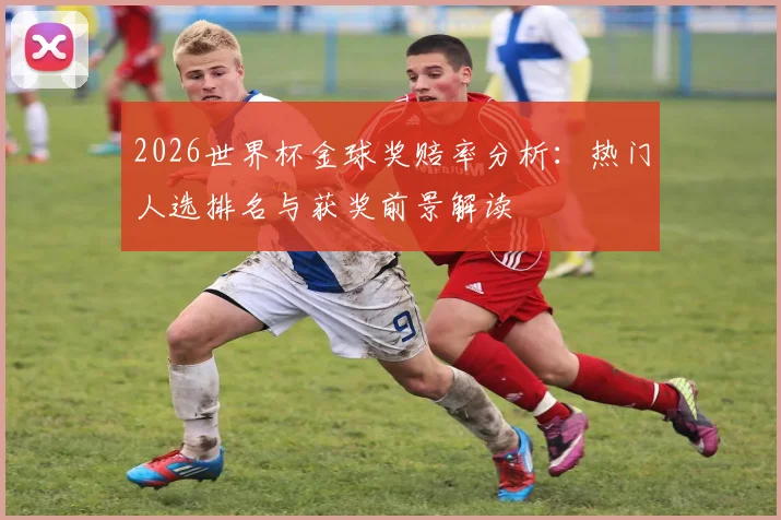 2026世界杯金球奖赔率分析：热门人选排名与获奖前景解读