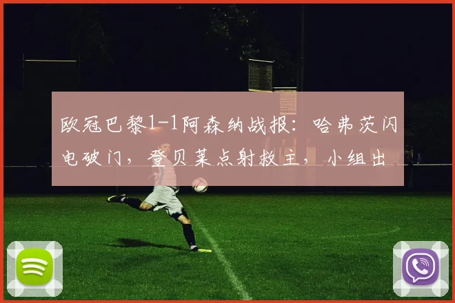欧冠巴黎1-1阿森纳战报：哈弗茨闪电破门，登贝莱点射救主，小组出线形势解析