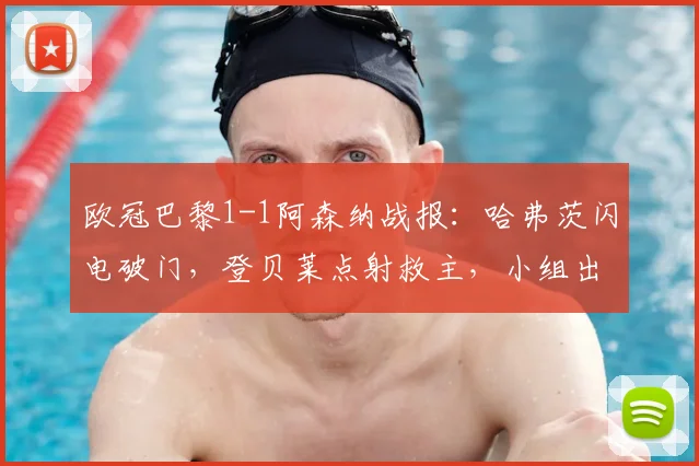 欧冠巴黎1-1阿森纳战报:哈弗茨闪电破门,登贝莱点射救主,小组出线形势解析