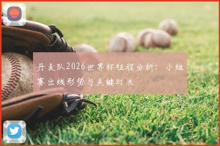 丹麦队2026世界杯征程分析：小组赛出线形势与关键对决