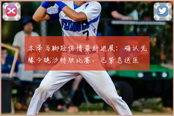 本泽马脚趾伤情最新进展：确认无缘今晚沙特联比赛，已紧急送医